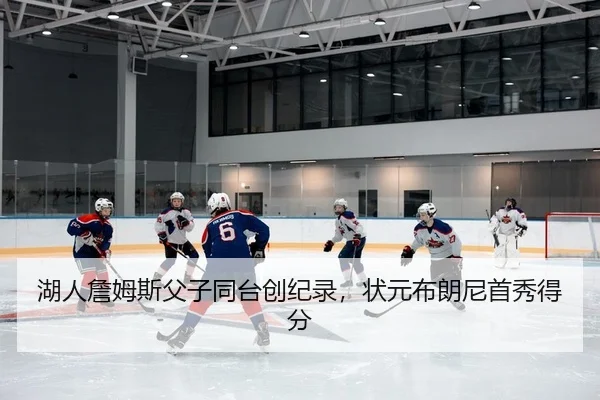 湖人詹姆斯父子同台创纪录，状元布朗尼首秀得分